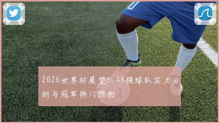 2026世界杯展望：48强球队实力分析与冠军热门预测