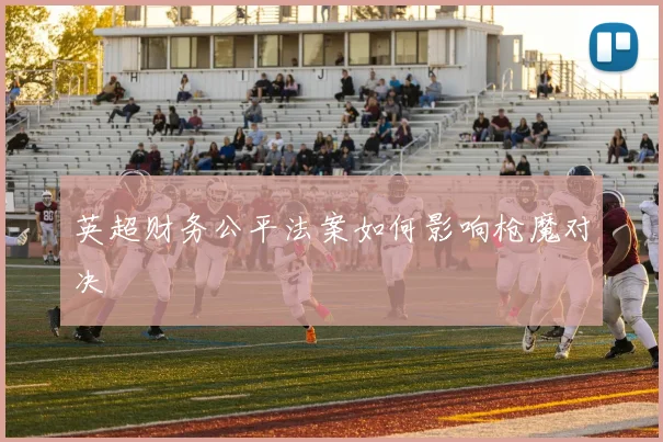 英超财务公平法案如何影响枪魔对决