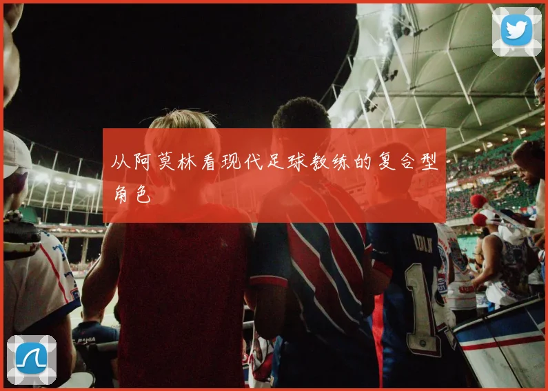 从阿莫林看现代足球教练的复合型角色