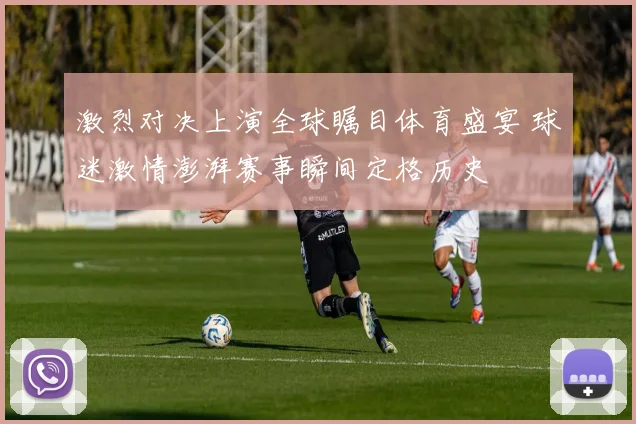 激烈对决上演全球瞩目体育盛宴 球迷激情澎湃赛事瞬间定格历史