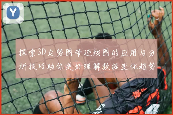 探索3D走势图带连线图的应用与分析技巧助你更好理解数据变化趋势