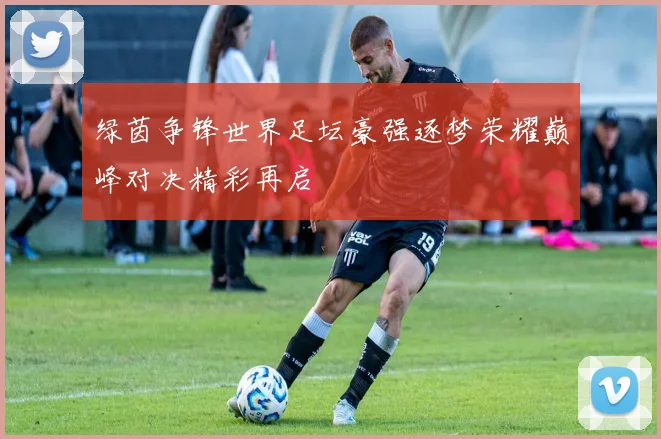 绿茵争锋世界足坛豪强逐梦荣耀巅峰对决精彩再启