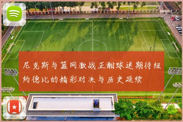 尼克斯与篮网激战正酣球迷期待纽约德比的精彩对决与历史延续