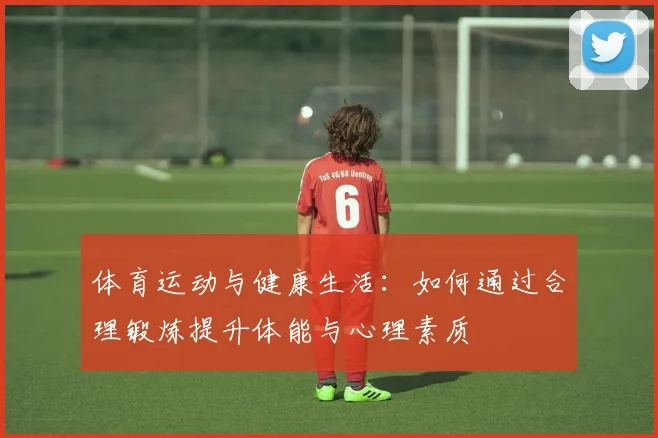 体育运动与健康生活：如何通过合理锻炼提升体能与心理素质