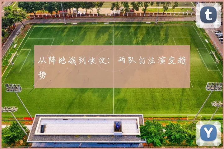 从阵地战到快攻：两队打法演变趋势