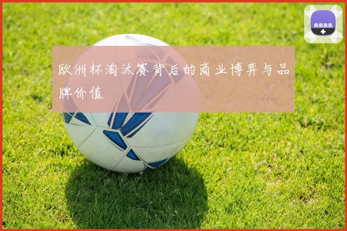 欧洲杯淘汰赛背后的商业博弈与品牌价值