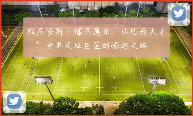 维尼修斯·儒尼奥尔：从巴西天才到世界足坛巨星的崛起之路