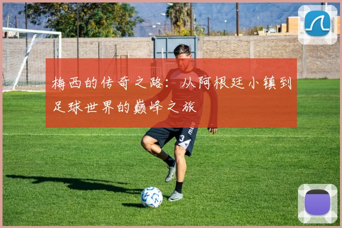 梅西的传奇之路：从阿根廷小镇到足球世界的巅峰之旅