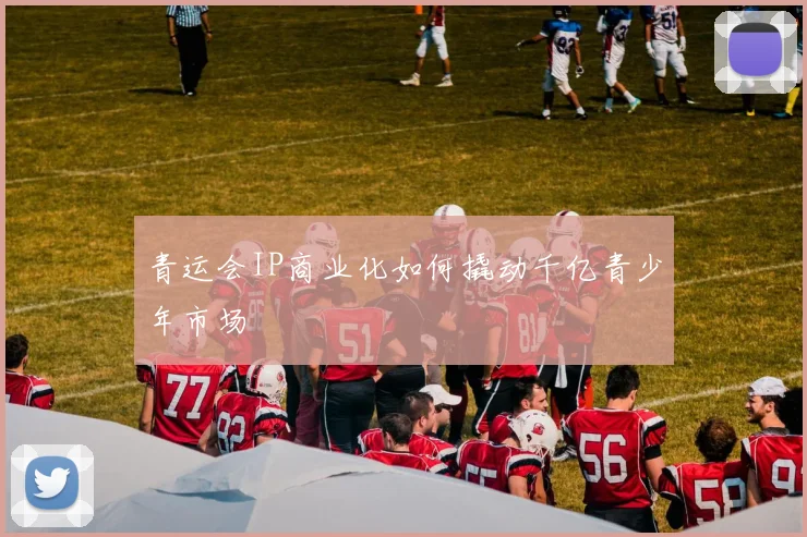 青运会IP商业化如何撬动千亿青少年市场