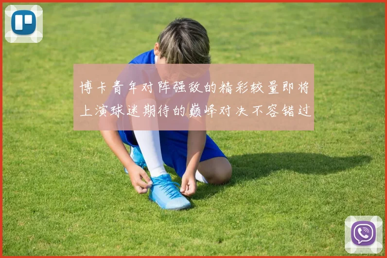 博卡青年对阵强敌的精彩较量即将上演球迷期待的巅峰对决不容错过