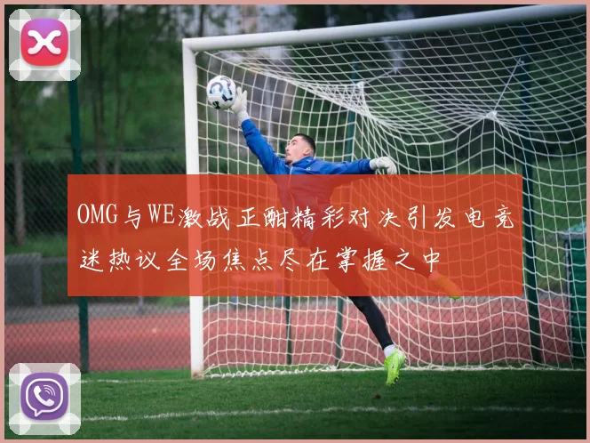 OMG与WE激战正酣精彩对决引发电竞迷热议全场焦点尽在掌握之中