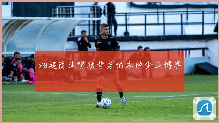湘超商业赞助背后的本地企业博弈