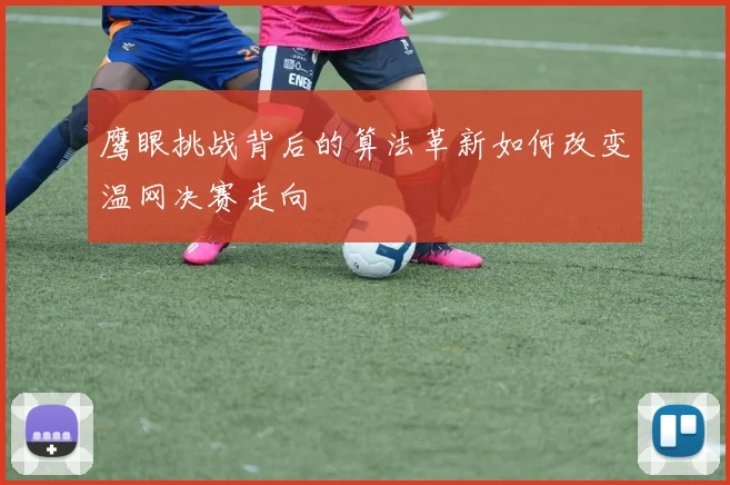 鹰眼挑战背后的算法革新如何改变温网决赛走向