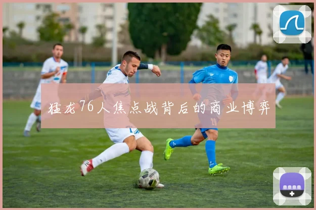 猛龙76人焦点战背后的商业博弈