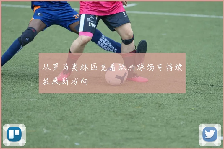 从罗马奥林匹克看欧洲球场可持续发展新方向