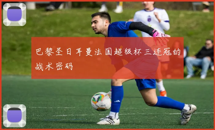 巴黎圣日耳曼法国超级杯三连冠的战术密码